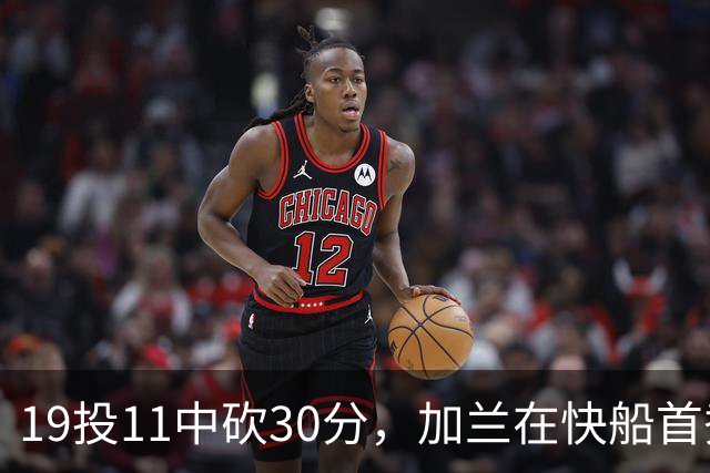 19投11中砍30分，加兰在快船首秀给出答案