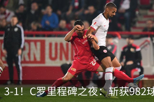 3-1！C罗里程碑之夜：斩获982球+率队连胜！获评8.1分，全场最佳